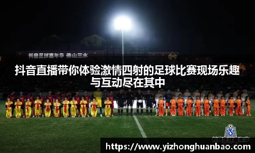 抖音直播带你体验激情四射的足球比赛现场乐趣与互动尽在其中