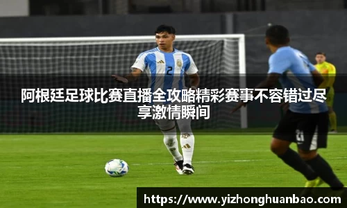 阿根廷足球比赛直播全攻略精彩赛事不容错过尽享激情瞬间