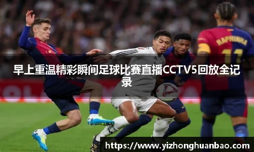 早上重温精彩瞬间足球比赛直播CCTV5回放全记录