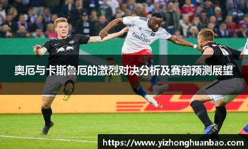 奥厄与卡斯鲁厄的激烈对决分析及赛前预测展望