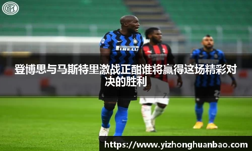 登博思与马斯特里激战正酣谁将赢得这场精彩对决的胜利