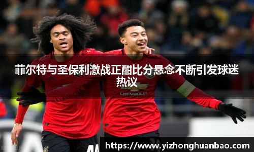 菲尔特与圣保利激战正酣比分悬念不断引发球迷热议