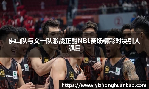 佛山队与文一队激战正酣NBL赛场精彩对决引人瞩目